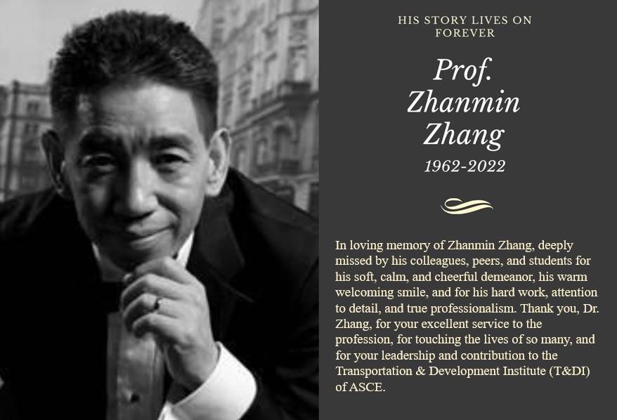 In memoriam: His story lives on forever. Prof. Zhanming Zhang 1962-2022. In loving memory of Zhanming Zhang, deeply missed by his colleagues, peers, and students for his soft, calm, and cheerful demeanor, his warm welcoming smile, and for his hard work, attention to detail, and true professionalism. Thank you, Dr. Chang, for your excellent service to the profession, for touching the lives of so many, and for your leadership and contribution for the Transportation & Development Institute of ASCE.